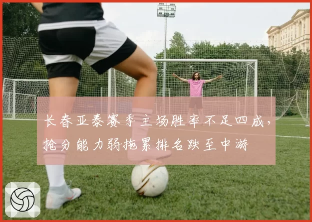 长春亚泰赛季主场胜率不足四成，抢分能力弱拖累排名跌至中游