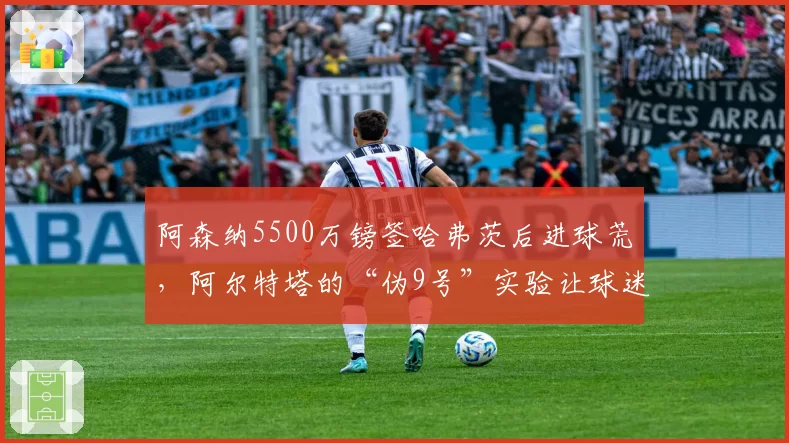 阿森纳5500万镑签哈弗茨后进球荒，阿尔特塔的“伪9号”实验让球迷愤怒
