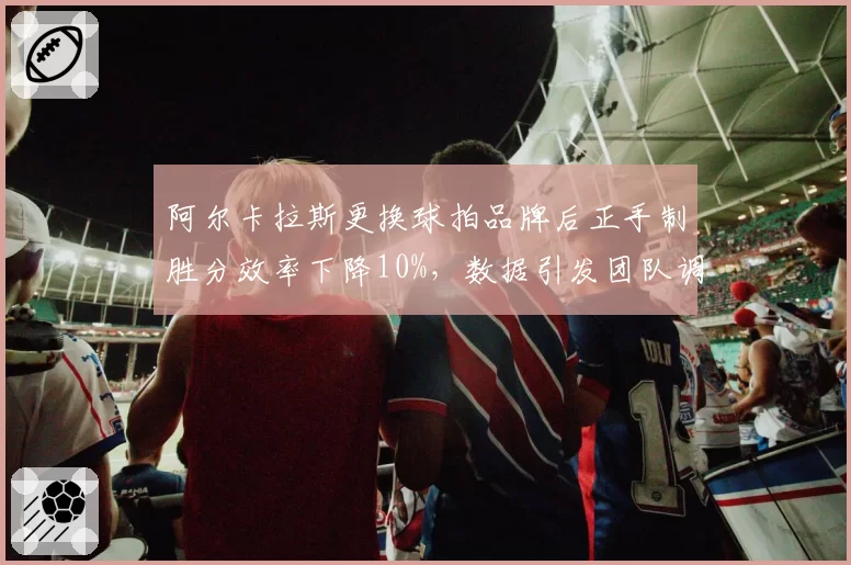 阿尔卡拉斯更换球拍品牌后正手制胜分效率下降10%，数据引发团队调整争议