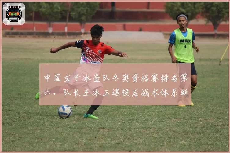 中国女子冰壶队冬奥资格赛排名第六，队长王冰玉退役后战术体系断档
