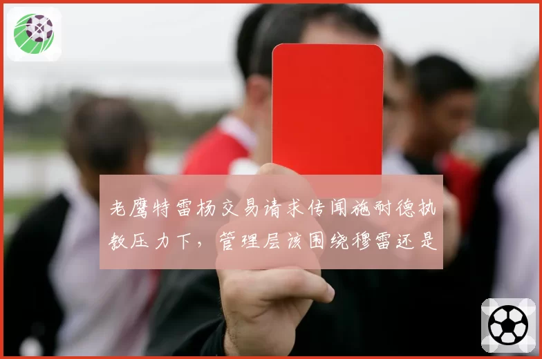 老鹰特雷杨交易请求传闻施耐德执教压力下，管理层该围绕穆雷还是重建？
