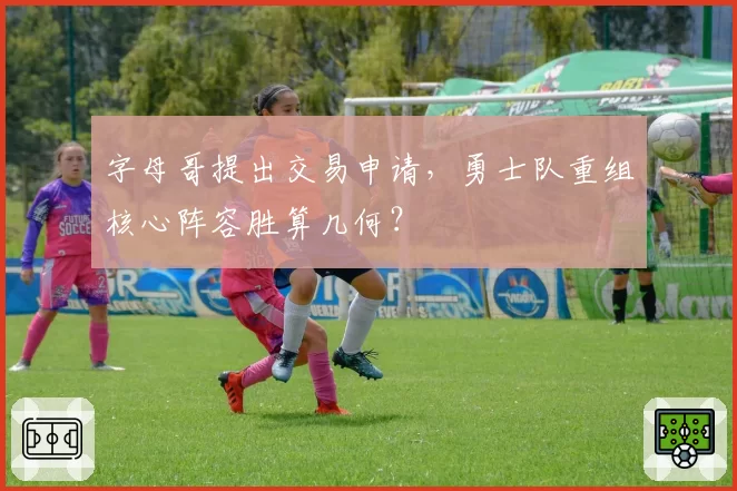 字母哥提出交易申请，勇士队重组核心阵容胜算几何？