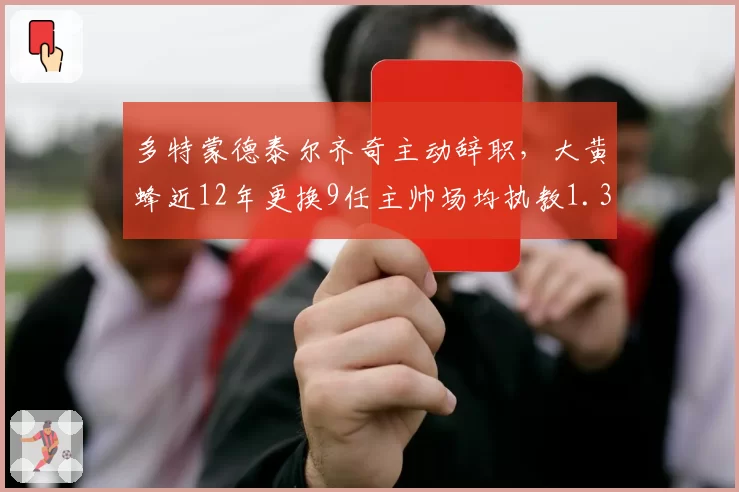 多特蒙德泰尔齐奇主动辞职，大黄蜂近12年更换9任主帅场均执教1.3季