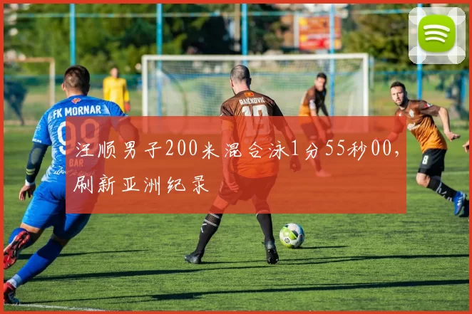 汪顺男子200米混合泳1分55秒00,刷新亚洲纪录