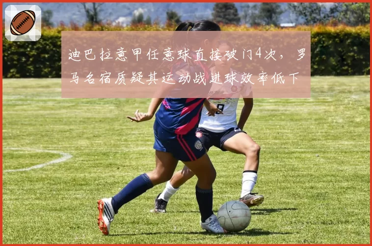 迪巴拉意甲任意球直接破门4次,罗马名宿质疑其运动战进球效率低下