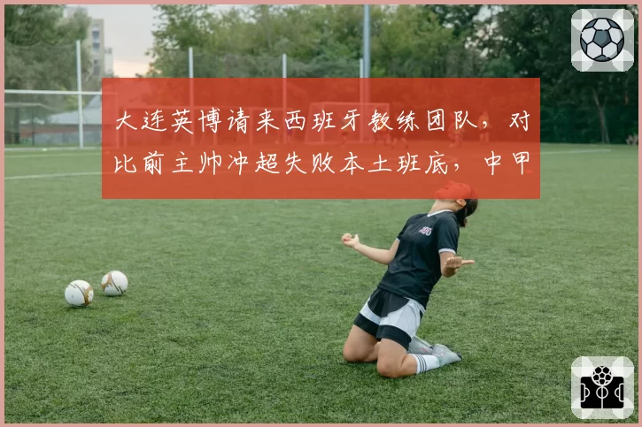 大连英博请来西班牙教练团队，对比前主帅冲超失败本土班底，中甲换帅思路转向