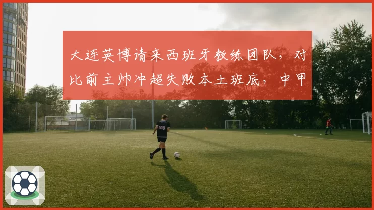 大连英博请来西班牙教练团队，对比前主帅冲超失败本土班底，中甲换帅思路转向