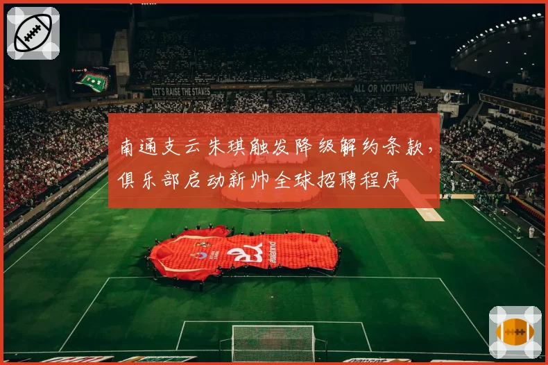 南通支云朱琪触发降级解约条款，俱乐部启动新帅全球招聘程序