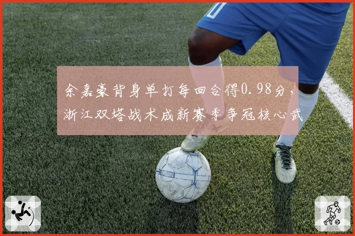 余嘉豪背身单打每回合得0.98分，浙江双塔战术成新赛季争冠核心武器