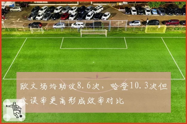 欧文场均助攻8.6次，哈登10.3次但失误率更高形成效率对比