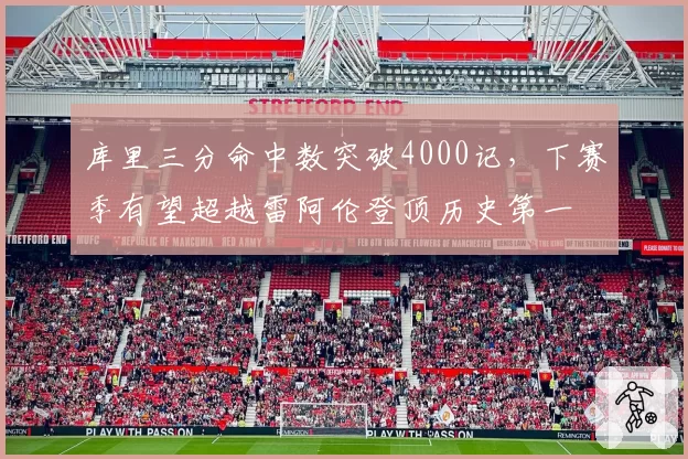 库里三分命中数突破4000记，下赛季有望超越雷阿伦登顶历史第一