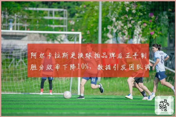 阿尔卡拉斯更换球拍品牌后正手制胜分效率下降10%,数据引发团队调整争议