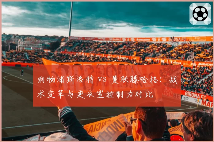 利物浦斯洛特 vs 曼联滕哈格:战术变革与更衣室控制力对比