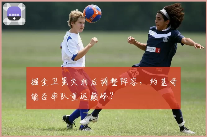 掘金卫冕失利后调整阵容，约基奇能否率队重返巅峰？
