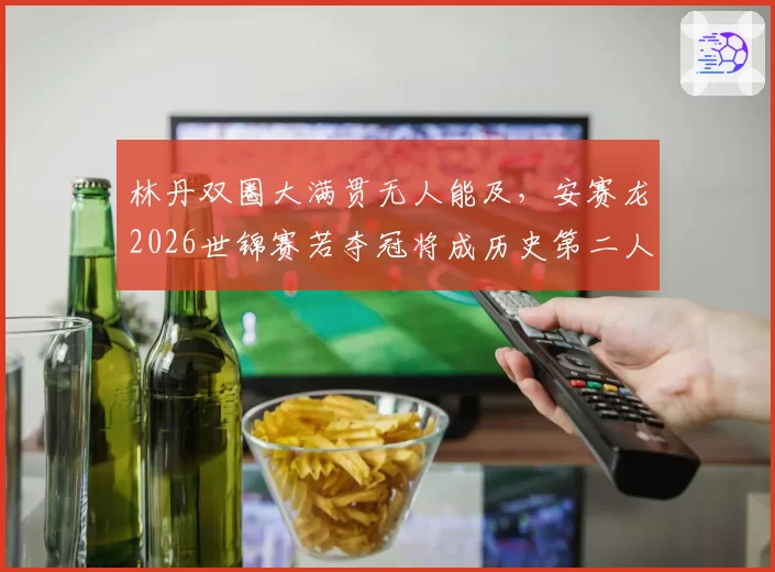 林丹双圈大满贯无人能及,安赛龙2026世锦赛若夺冠将成历史第二人