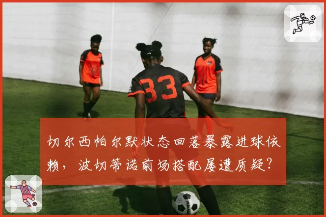 切尔西帕尔默状态回落暴露进球依赖，波切蒂诺前场搭配屡遭质疑？