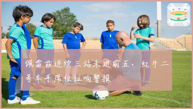 佩雷兹连续三站未进前五,红牛二号车手席位拉响警报