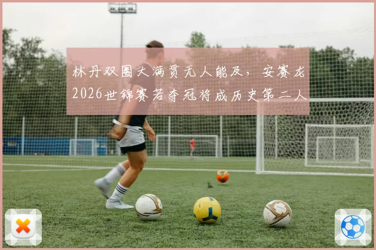 林丹双圈大满贯无人能及，安赛龙2026世锦赛若夺冠将成历史第二人