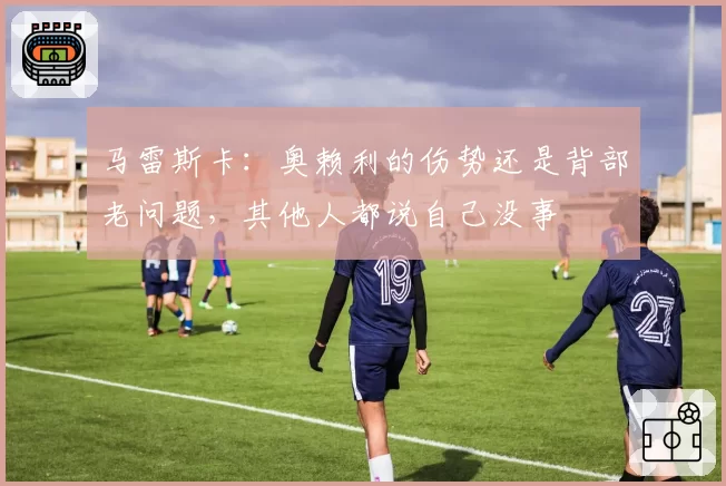 马雷斯卡：奥赖利的伤势还是背部老问题，其他人都说自己没事