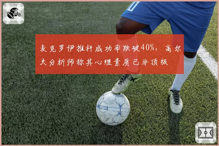 麦克罗伊推杆成功率跌破40%,高尔夫分析师称其心理素质已非顶级