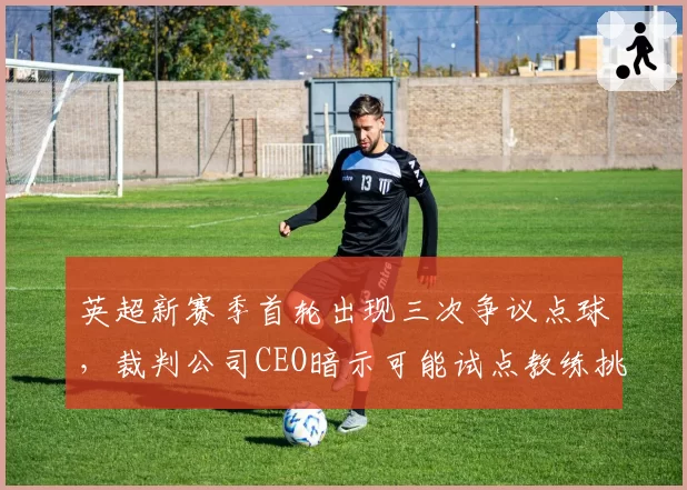 英超新赛季首轮出现三次争议点球,裁判公司CEO暗示可能试点教练挑战系统