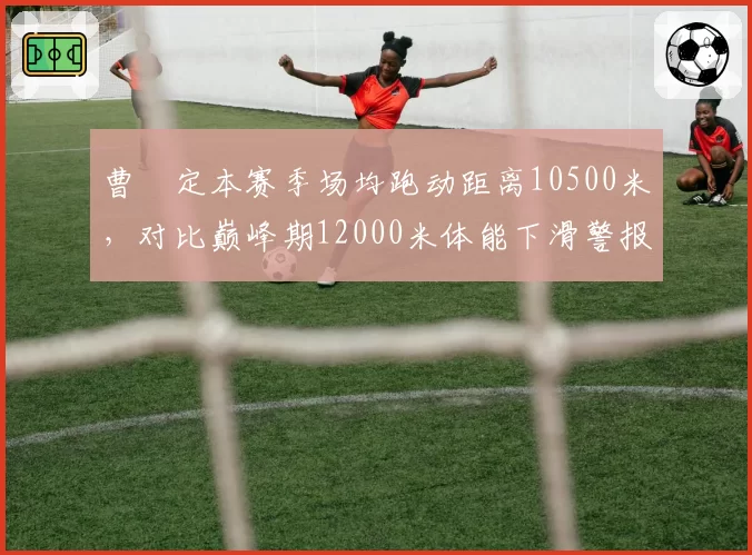 曹赟定本赛季场均跑动距离10500米，对比巅峰期12000米体能下滑警报拉响
