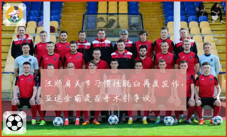 汪顺肩关节习惯性脱臼再度发作，亚运会前是否手术引争议