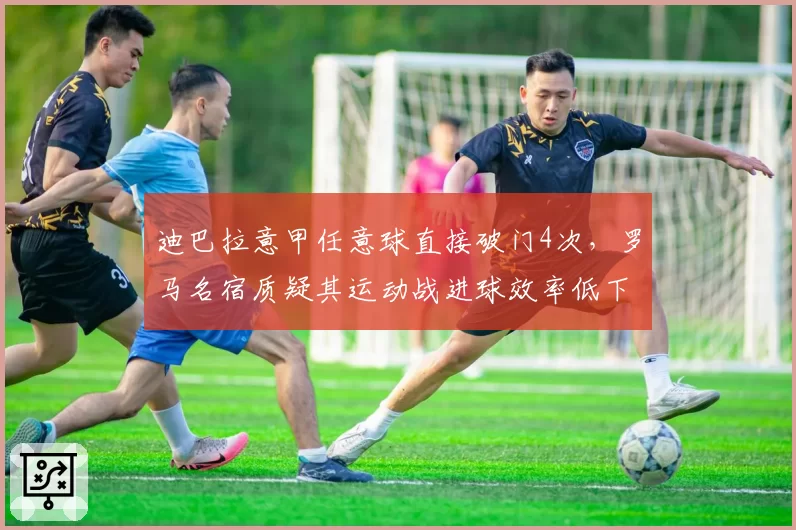 迪巴拉意甲任意球直接破门4次，罗马名宿质疑其运动战进球效率低下