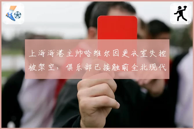 上海海港主帅哈维尔因更衣室失控被架空，俱乐部已接触前全北现代教头