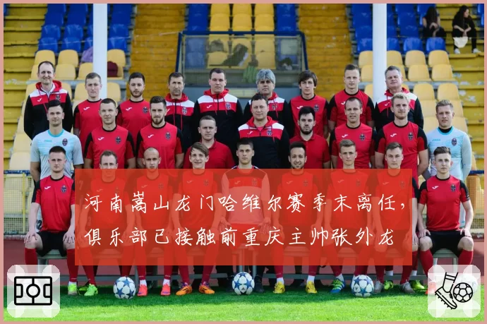 河南嵩山龙门哈维尔赛季末离任，俱乐部已接触前重庆主帅张外龙