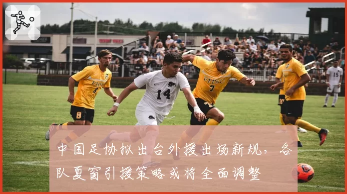 中国足协拟出台外援出场新规，各队夏窗引援策略或将全面调整