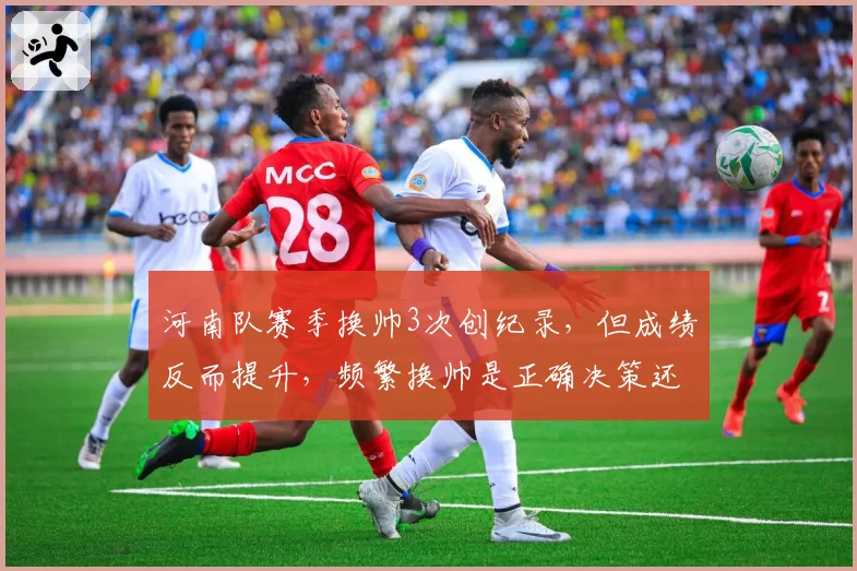 河南队赛季换帅3次创纪录,但成绩反而提升,频繁换帅是正确决策还是瞎折腾?