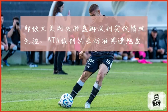郑钦文美网决胜盘脚误判罚致情绪失控，WTA裁判执法标准再遭炮轰