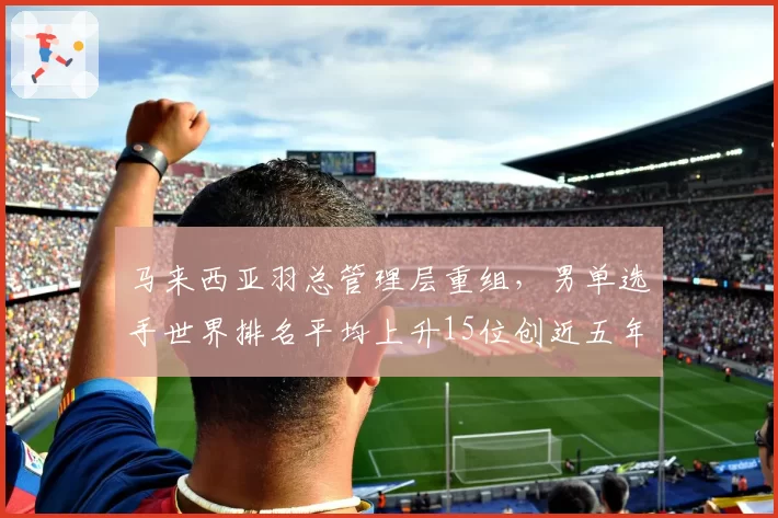 马来西亚羽总管理层重组，男单选手世界排名平均上升15位创近五年最佳