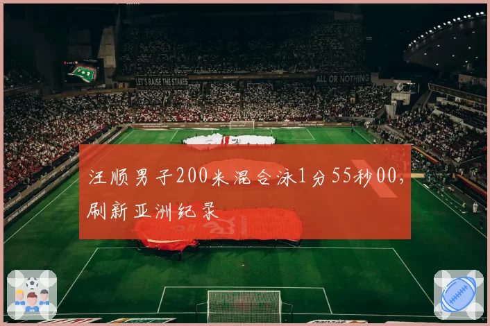 汪顺男子200米混合泳1分55秒00，刷新亚洲纪录