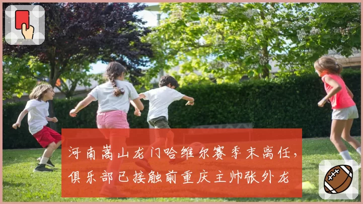 河南嵩山龙门哈维尔赛季末离任，俱乐部已接触前重庆主帅张外龙