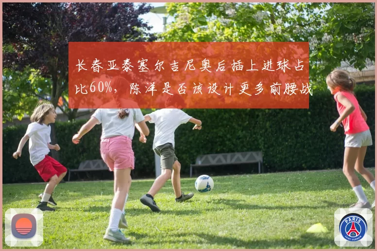 长春亚泰塞尔吉尼奥后插上进球占比60%，陈洋是否该设计更多前腰战术？