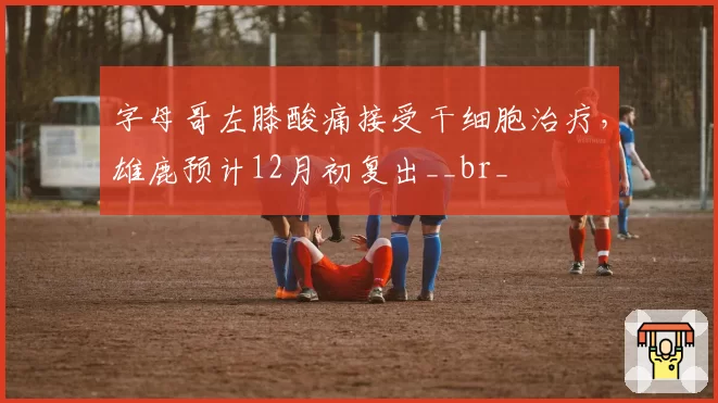 字母哥左膝酸痛接受干细胞治疗，雄鹿预计12月初复出__br_