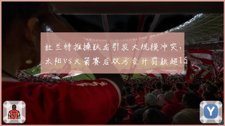 杜兰特推搡狄龙引发大规模冲突，太阳vs火箭赛后双方合计罚款超15万