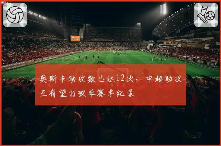 奥斯卡助攻数已达12次，中超助攻王有望打破单赛季纪录