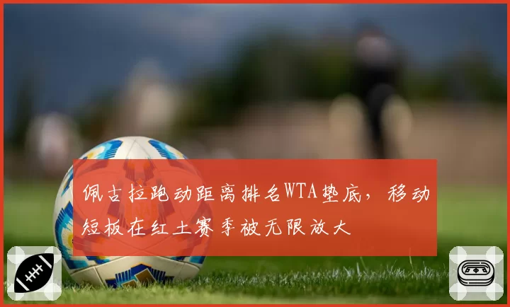 佩古拉跑动距离排名WTA垫底，移动短板在红土赛季被无限放大