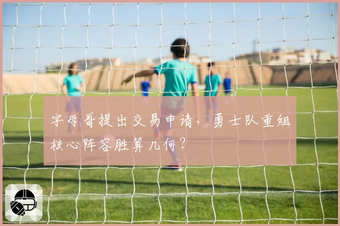 字母哥提出交易申请,勇士队重组核心阵容胜算几何?