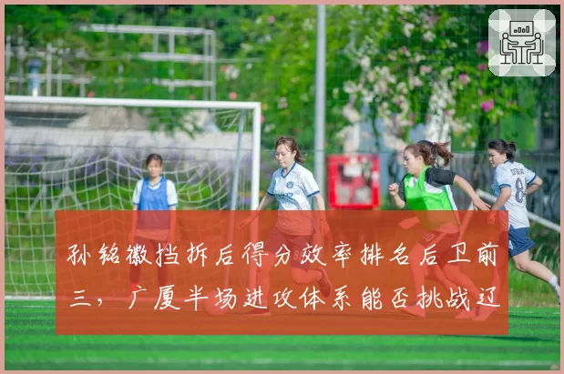 孙铭徽挡拆后得分效率排名后卫前三，广厦半场进攻体系能否挑战辽宁？