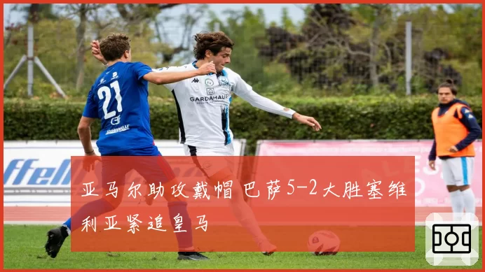 亚马尔助攻戴帽 巴萨5-2大胜塞维利亚紧追皇马