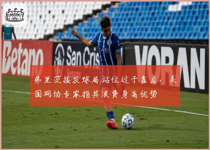 弗里茨接发球局站位过于靠后,美国网协专家指其浪费身高优势