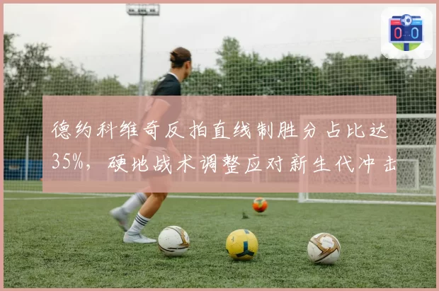 德约科维奇反拍直线制胜分占比达35%,硬地战术调整应对新生代冲击