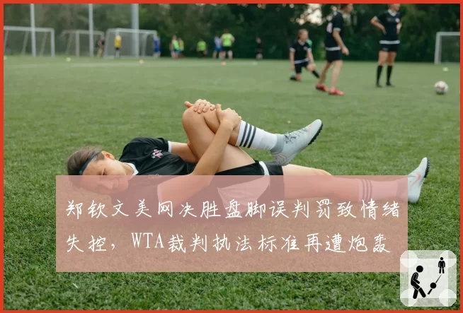 郑钦文美网决胜盘脚误判罚致情绪失控，WTA裁判执法标准再遭炮轰
