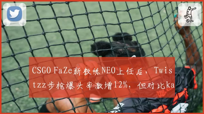 CSGO FaZe新教练NEO上任后，Twistzz步枪爆头率激增12%，但对比karrigan时期默认战术执行力下降