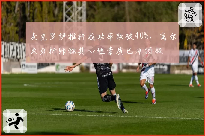 麦克罗伊推杆成功率跌破40%，高尔夫分析师称其心理素质已非顶级